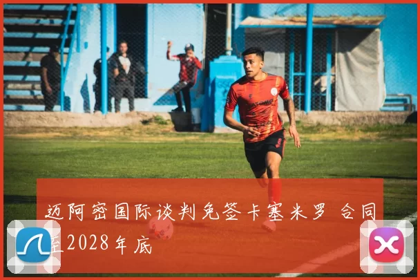 迈阿密国际谈判免签卡塞米罗 合同至2028年底