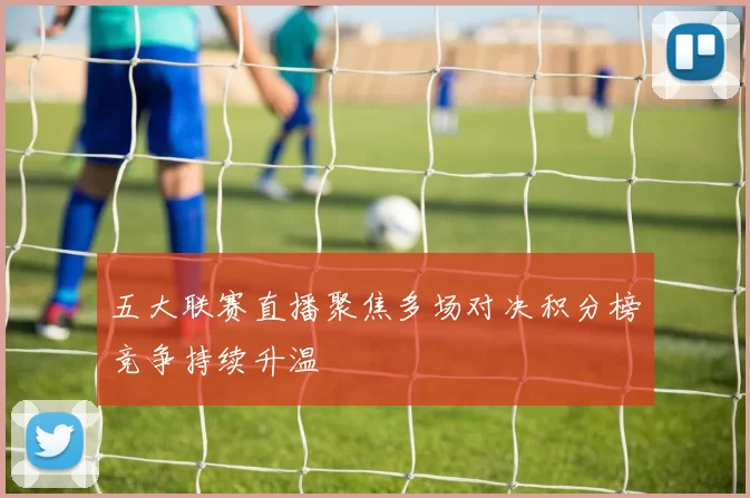 五大联赛直播聚焦多场对决积分榜竞争持续升温