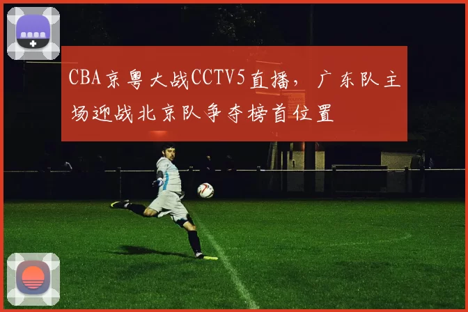 CBA京粤大战CCTV5直播，广东队主场迎战北京队争夺榜首位置