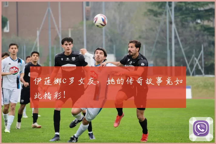 伊莲娜c罗女友，她的传奇故事竟如此精彩！