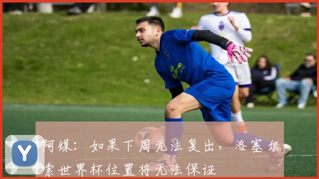 阿媒：如果下周无法复出，洛塞尔索世界杯位置将无法保证