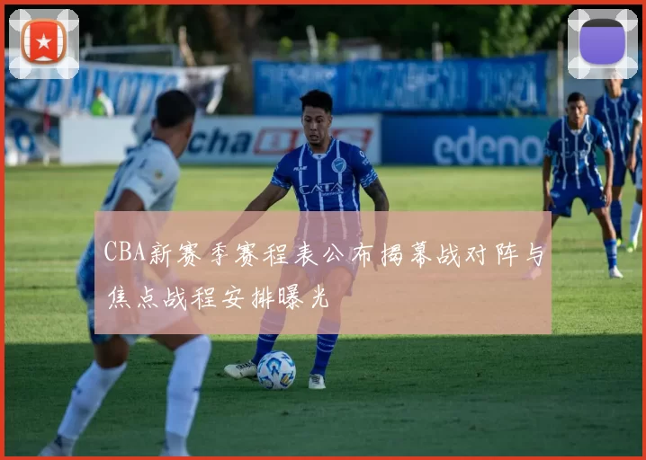 CBA新赛季赛程表公布揭幕战对阵与焦点战程安排曝光