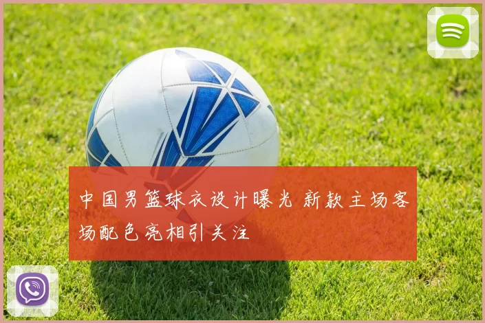 中国男篮球衣设计曝光 新款主场客场配色亮相引关注