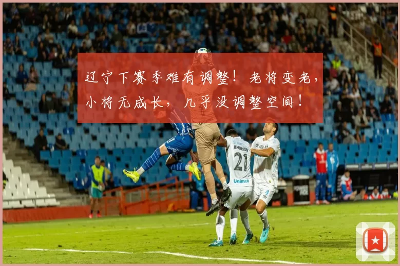 辽宁下赛季难有调整！老将变老，小将无成长，几乎没调整空间！