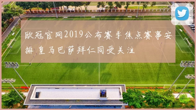 欧冠官网2019公布赛季焦点赛事安排 皇马巴萨拜仁同受关注