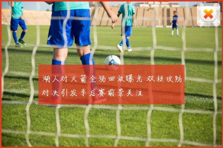 湖人对火箭全场回放曝光 双核攻防对决引发季后赛前景关注