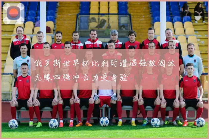 俄罗斯世界杯比利时遭遇强敌淘汰无缘四强冲击力受考验