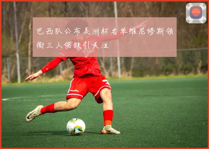 巴西队公布美洲杯名单维尼修斯领衔三人伤缺引关注