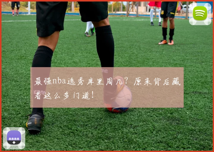 最强nba选秀库里周几？原来背后藏着这么多门道！