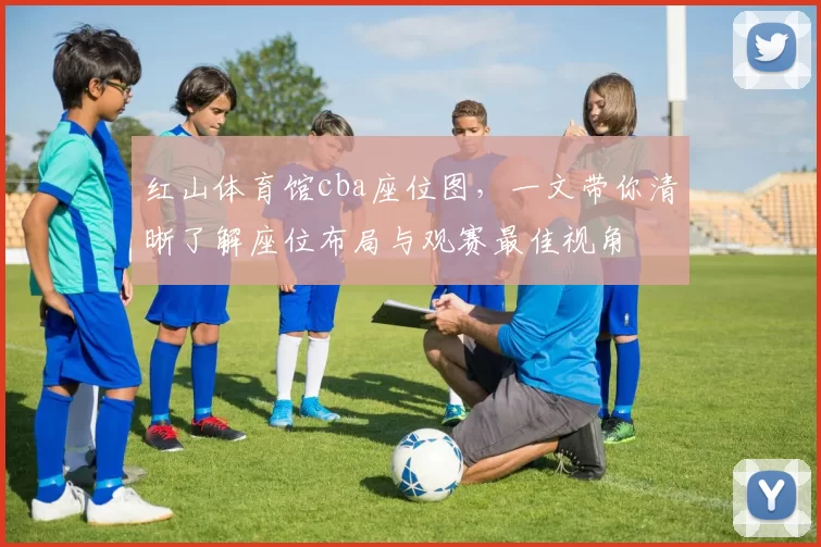 红山体育馆cba座位图，一文带你清晰了解座位布局与观赛最佳视角