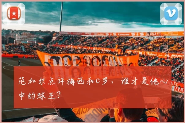 范加尔点评梅西和c罗,谁才是他心中的球王?