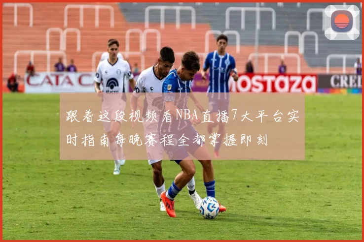 跟着这段视频看NBA直播7大平台实时指南每晚赛程全都掌握即刻