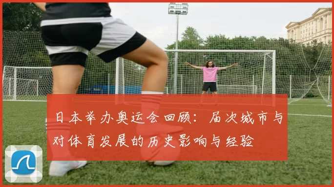 日本举办奥运会回顾：届次城市与对体育发展的历史影响与经验