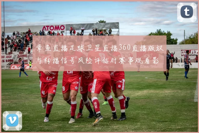 章鱼直播足球卫星直播360直播版权与转播信号风险评估对赛事观看影响