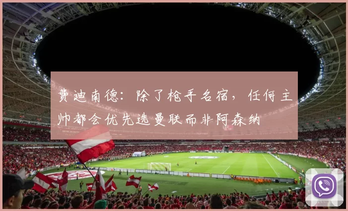 费迪南德：除了枪手名宿，任何主帅都会优先选曼联而非阿森纳