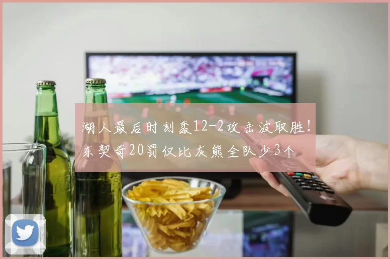 湖人最后时刻轰12-2攻击波取胜！东契奇20罚仅比灰熊全队少3个