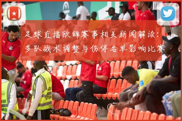 足球直播欧锦赛事相关新闻解读：多队战术调整与伤停名单影响比赛进程