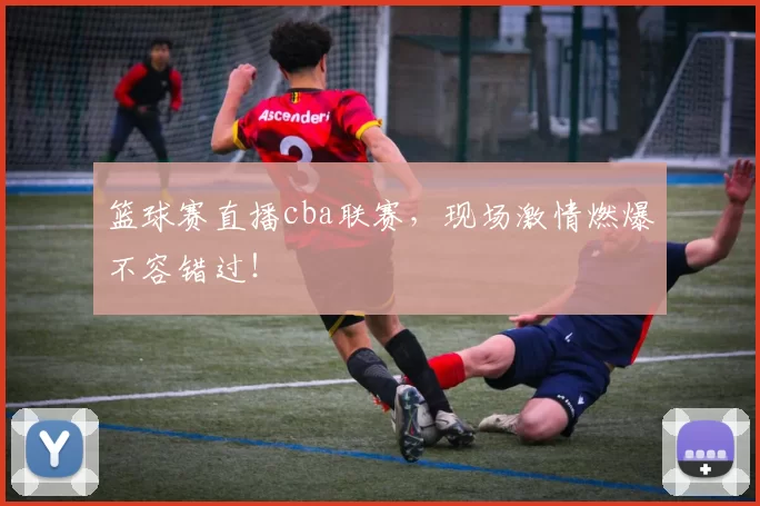 篮球赛直播cba联赛，现场激情燃爆不容错过！