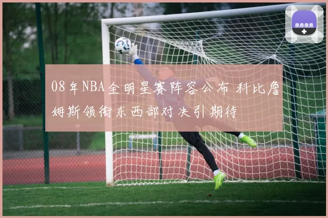 08年NBA全明星赛阵容公布 科比詹姆斯领衔东西部对决引期待