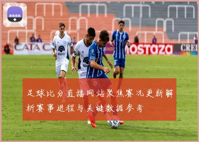足球比分直播网站聚焦赛况更新解析赛事进程与关键数据参考