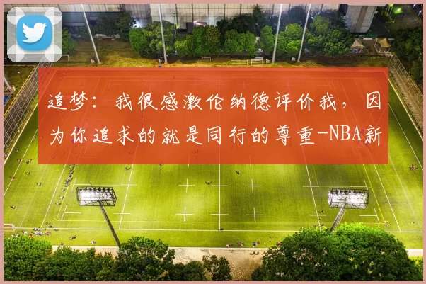 追梦：我很感激伦纳德评价我，因为你追求的就是同行的尊重-NBA新闻