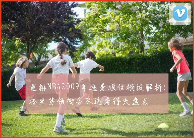 重排NBA2009年选秀顺位模板解析：格里芬领衔各队选秀得失盘点