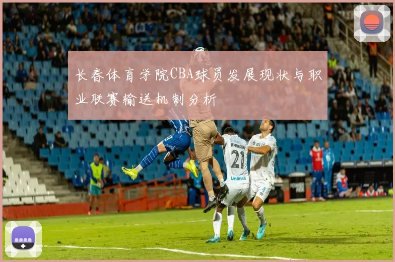 长春体育学院CBA球员发展现状与职业联赛输送机制分析
