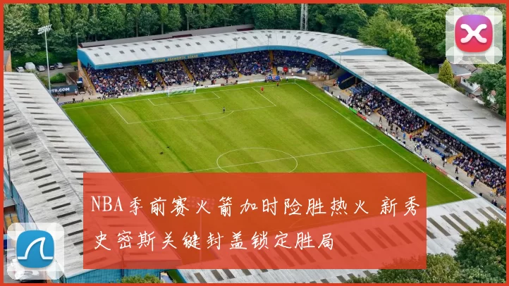 NBA季前赛火箭加时险胜热火 新秀史密斯关键封盖锁定胜局