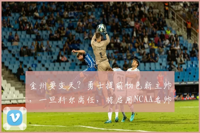 金州要变天？勇士提前物色新主帅，一旦科尔离任，将启用NCAA名帅