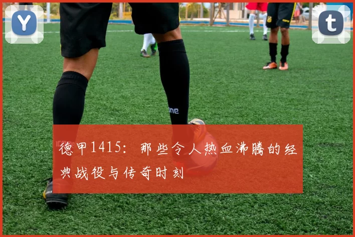 德甲1415：那些令人热血沸腾的经典战役与传奇时刻