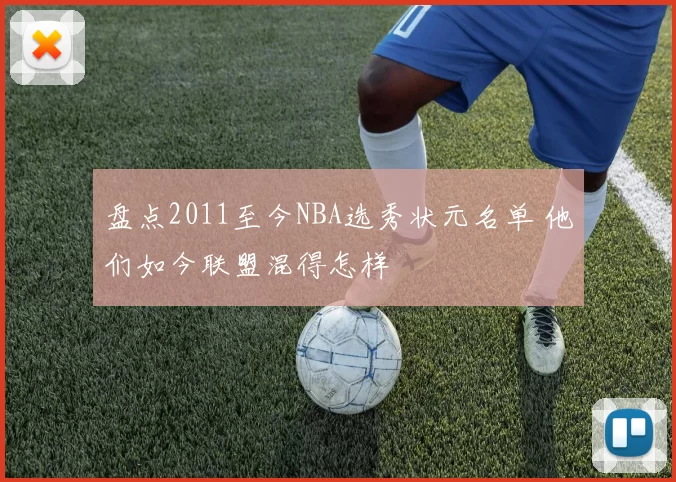 盘点2011至今NBA选秀状元名单 他们如今联盟混得怎样