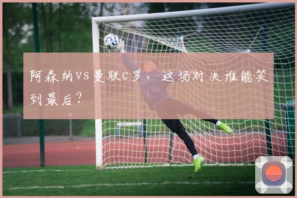 阿森纳vs曼联c罗，这场对决谁能笑到最后？