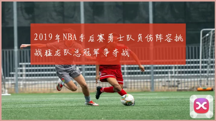 2019年NBA季后赛勇士队负伤阵容挑战猛龙队总冠军争夺战