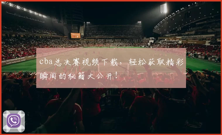 cba总决赛视频下载，轻松获取精彩瞬间的秘籍大公开！