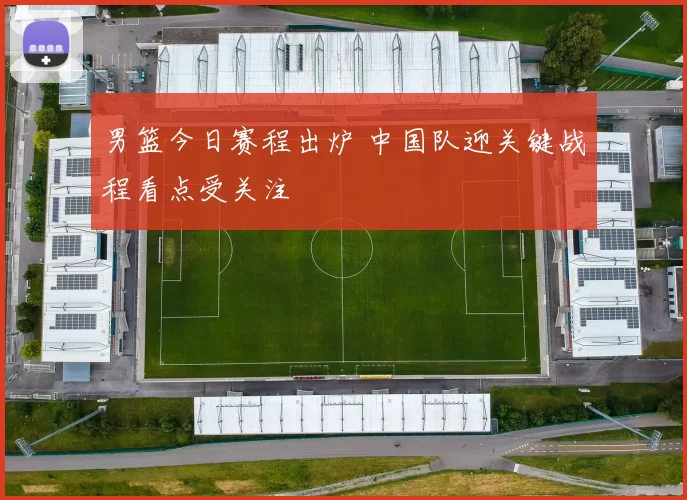 男篮今日赛程出炉 中国队迎关键战程看点受关注