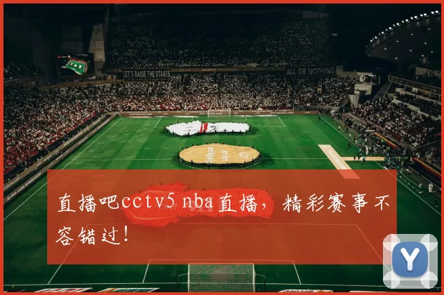 直播吧cctv5 nba直播，精彩赛事不容错过！