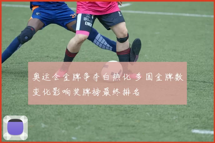 奥运会金牌争夺白热化 多国金牌数变化影响奖牌榜最终排名