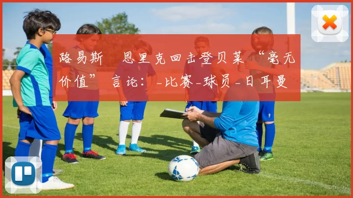 路易斯・恩里克回击登贝莱 “毫无价值” 言论：_比赛_球员_日耳曼