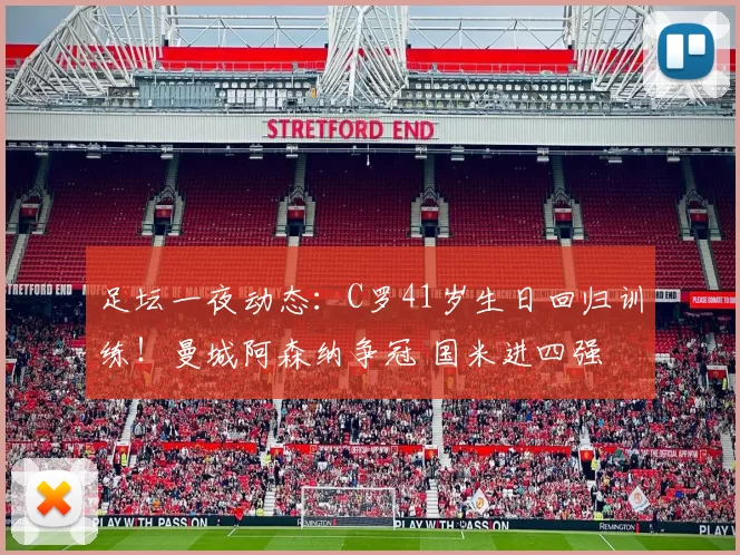 足坛一夜动态：C罗41岁生日回归训练！曼城阿森纳争冠 国米进四强