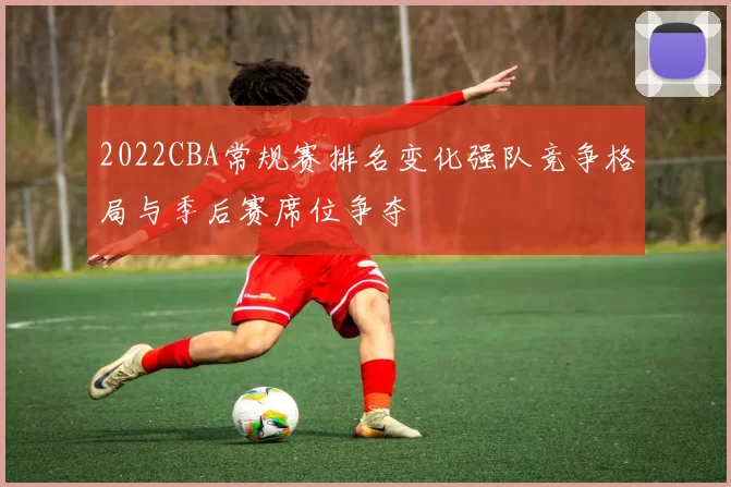 2022CBA常规赛排名变化强队竞争格局与季后赛席位争夺