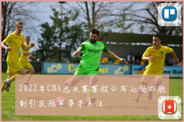 2022年CBA总决赛赛程公布七场四胜制引发冠军争夺关注