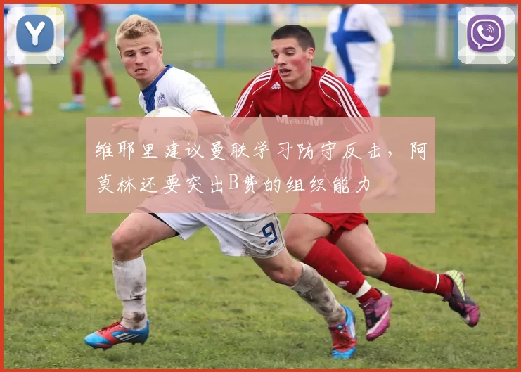 维耶里建议曼联学习防守反击，阿莫林还要突出B费的组织能力