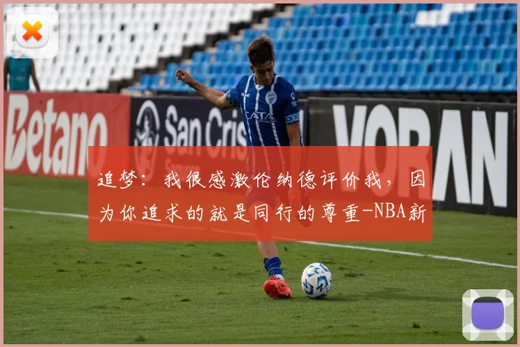 追梦：我很感激伦纳德评价我，因为你追求的就是同行的尊重-NBA新闻