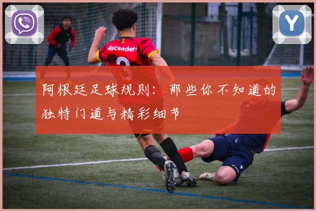 阿根廷足球规则：那些你不知道的独特门道与精彩细节