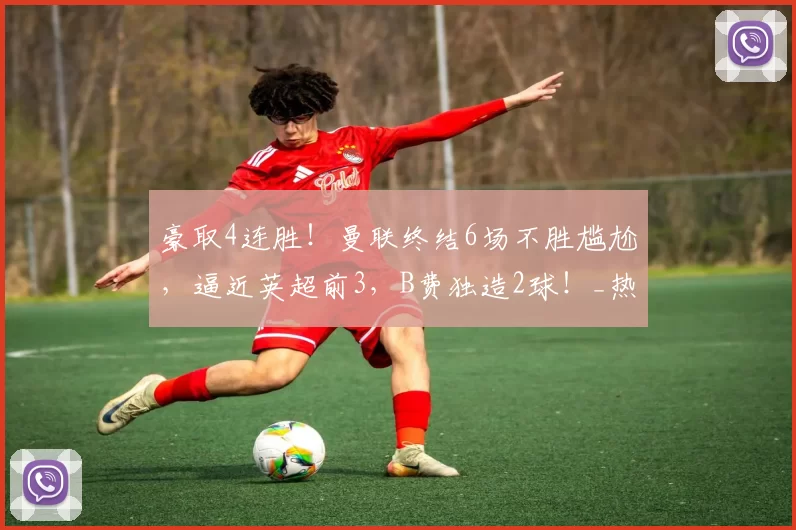 豪取4连胜！曼联终结6场不胜尴尬，逼近英超前3，B费独造2球！_热刺_比赛_罗梅罗