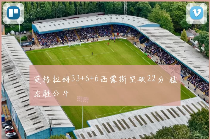 英格拉姆33+6+6西蒙斯空砍22分 猛龙胜公牛