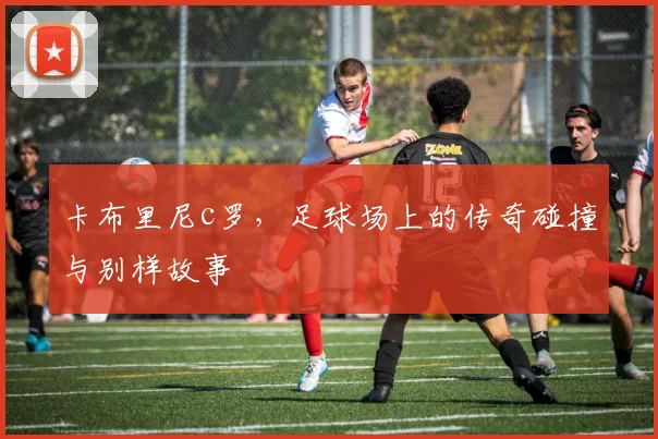 卡布里尼c罗，足球场上的传奇碰撞与别样故事