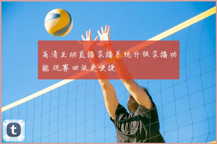 高清互动直播录播系统升级录播功能 观赛回放更便捷