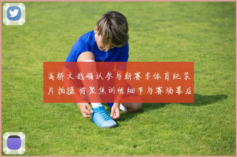 高桥文哉确认参与新赛季体育纪录片拍摄 将聚焦训练细节与赛场幕后