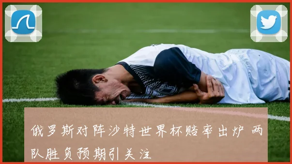 俄罗斯对阵沙特世界杯赔率出炉 两队胜负预期引关注
